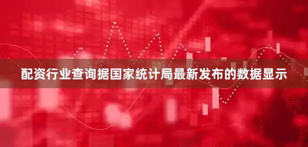 配资行业查询据国家统计局最新发布的数据显示