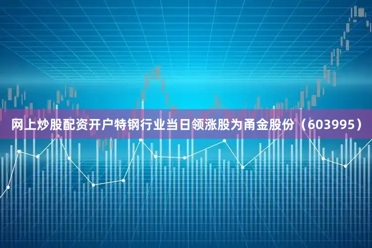 网上炒股配资开户特钢行业当日领涨股为甬金股份（603995）