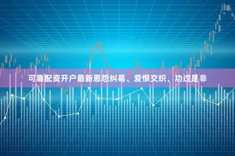 可靠配资开户最新恩怨纠葛、爱恨交织、功过是非