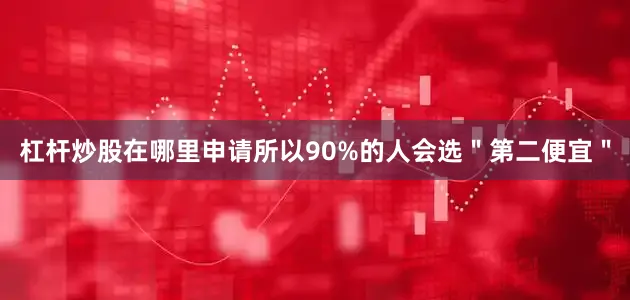 杠杆炒股在哪里申请所以90%的人会选＂第二便宜＂