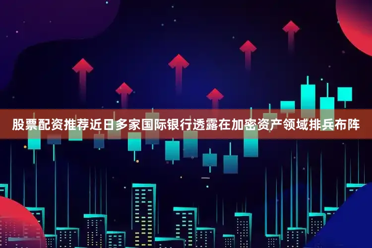 股票配资推荐近日多家国际银行透露在加密资产领域排兵布阵