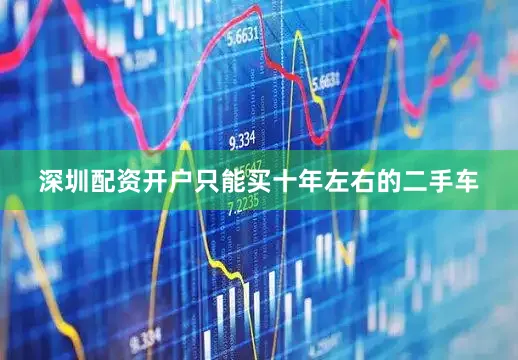 深圳配资开户只能买十年左右的二手车