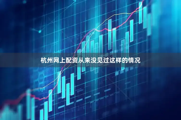 杭州网上配资从来没见过这样的情况