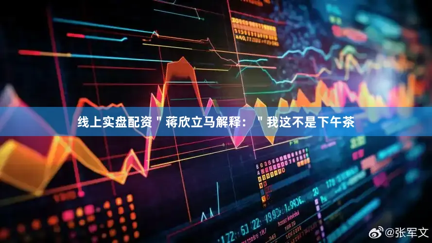 线上实盘配资＂蒋欣立马解释：＂我这不是下午茶