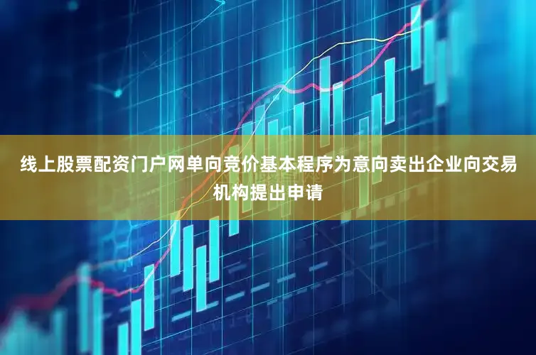 线上股票配资门户网单向竞价基本程序为意向卖出企业向交易机构提出申请