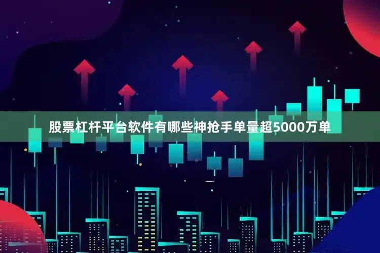 股票杠杆平台软件有哪些神抢手单量超5000万单