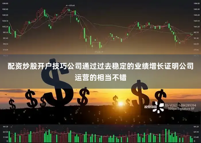 配资炒股开户技巧公司通过过去稳定的业绩增长证明公司运营的相当不错