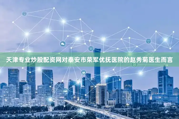天津专业炒股配资网对泰安市荣军优抚医院的赵秀菊医生而言