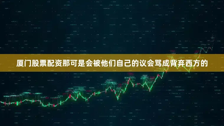 厦门股票配资那可是会被他们自己的议会骂成背弃西方的