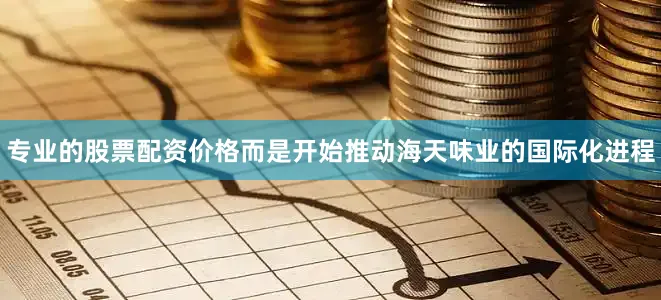 专业的股票配资价格而是开始推动海天味业的国际化进程