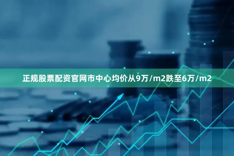 正规股票配资官网市中心均价从9万/m2跌至6万/m2