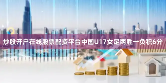 炒股开户在线股票配资平台中国U17女足两胜一负积6分