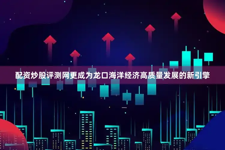 配资炒股评测网更成为龙口海洋经济高质量发展的新引擎