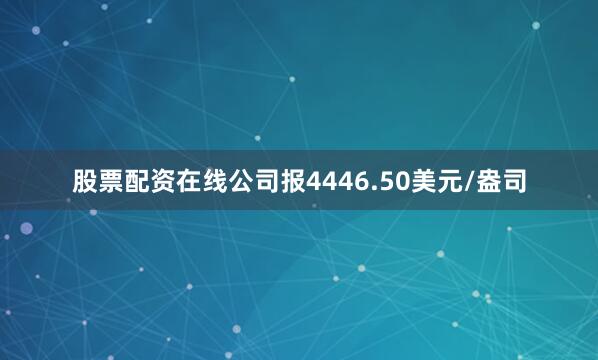 股票配资在线公司报4446.50美元/盎司