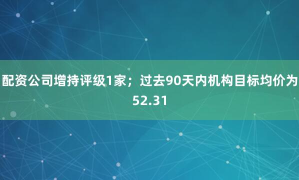 配资公司增持评级1家；过去90天内机构目标均价为52.31