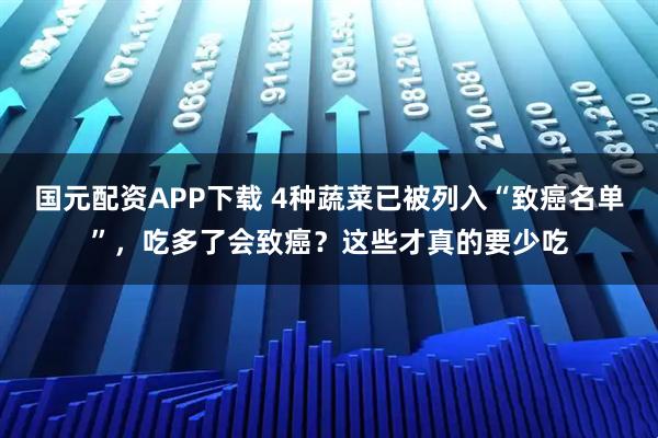 国元配资APP下载 4种蔬菜已被列入“致癌名单”，吃多了会致癌？这些才真的要少吃