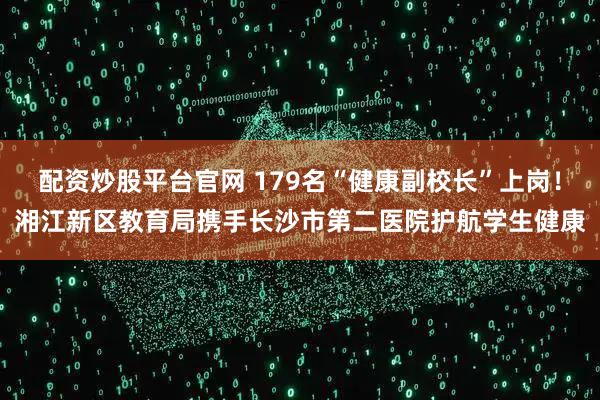 配资炒股平台官网 179名“健康副校长”上岗！湘江新区教育局携手长沙市第二医院护航学生健康