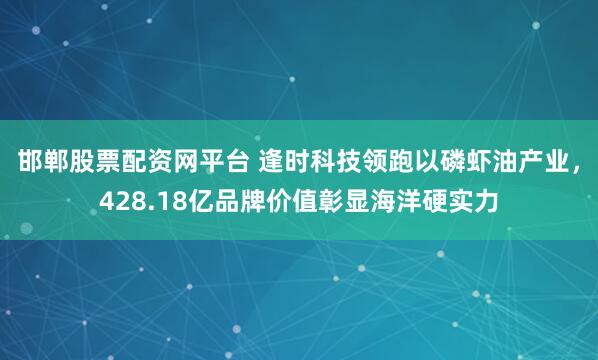 邯郸股票配资网平台 逢时科技领跑以磷虾油产业,428.18亿品牌价值彰显海洋硬实力
