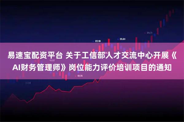 易速宝配资平台 关于工信部人才交流中心开展《AI财务管理师》岗位能力评价培训项目的通知