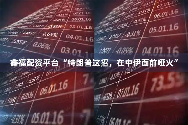 鑫福配资平台 “特朗普这招，在中伊面前哑火”