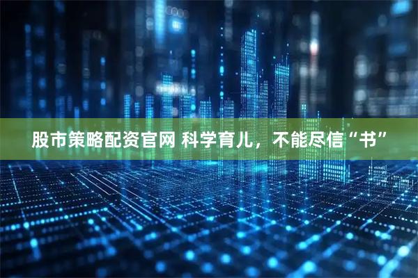 股市策略配资官网 科学育儿，不能尽信“书”