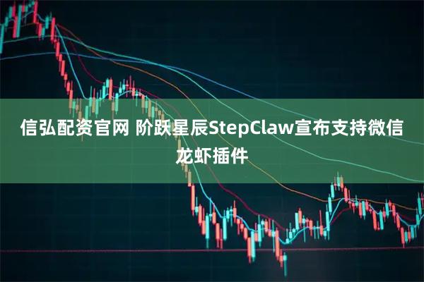 信弘配资官网 阶跃星辰StepClaw宣布支持微信龙虾插件