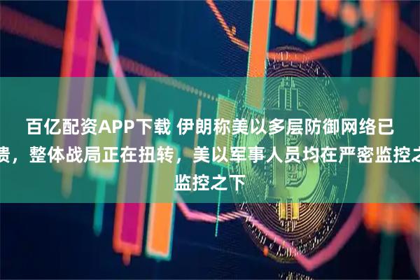 百亿配资APP下载 伊朗称美以多层防御网络已崩溃，整体战局正在扭转，美以军事人员均在严密监控之下
