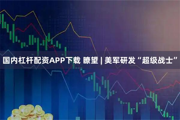 国内杠杆配资APP下载 瞭望 | 美军研发“超级战士”