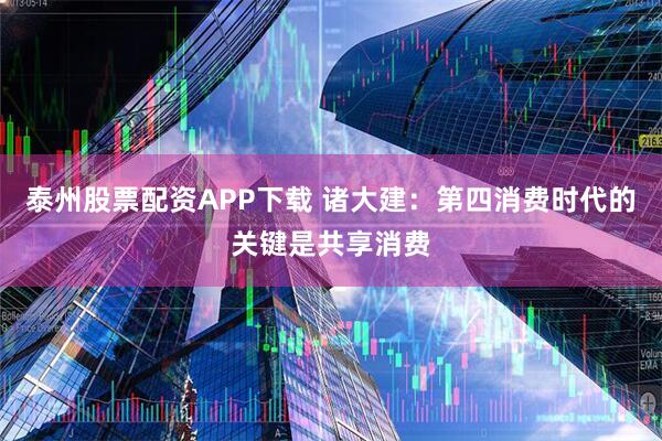 泰州股票配资APP下载 诸大建：第四消费时代的关键是共享消费