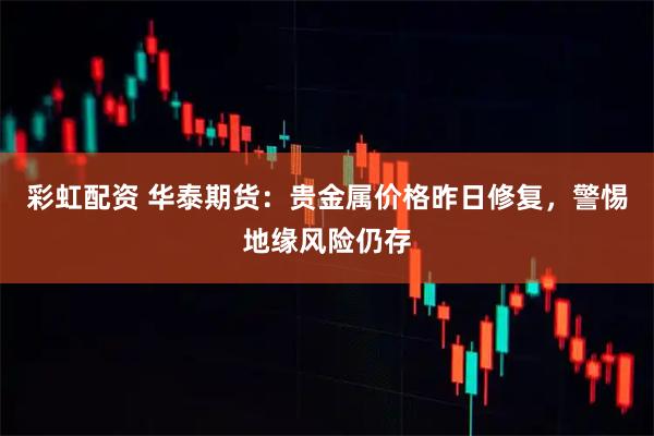 彩虹配资 华泰期货:贵金属价格昨日修复,警惕地缘风险仍存