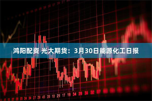 鸿阳配资 光大期货：3月30日能源化工日报