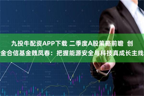 九投牛配资APP下载 二季度A股策略前瞻 创金合信基金魏凤春:把握能源安全与科技真成长主线
