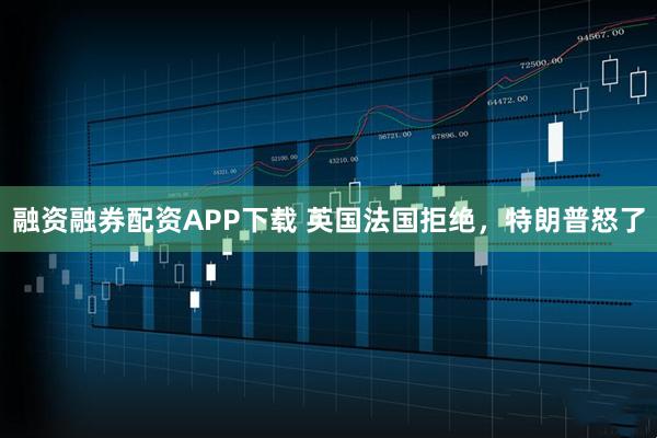融资融券配资APP下载 英国法国拒绝，特朗普怒了