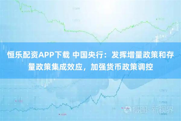 恒乐配资APP下载 中国央行：发挥增量政策和存量政策集成效应，加强货币政策调控