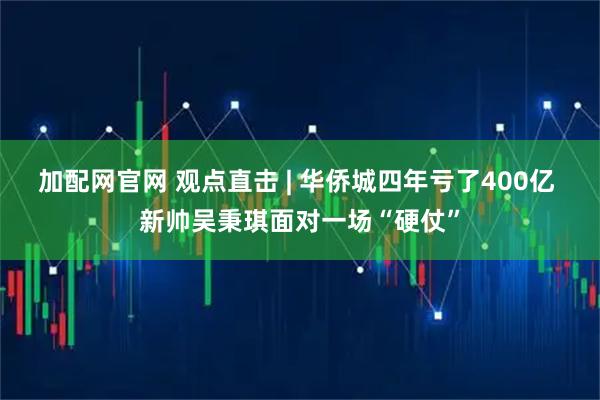加配网官网 观点直击 | 华侨城四年亏了400亿 新帅吴秉琪面对一场“硬仗”