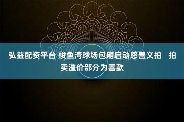 弘益配资平台 梭鱼湾球场包厢启动慈善义拍   拍卖溢价部分为善款