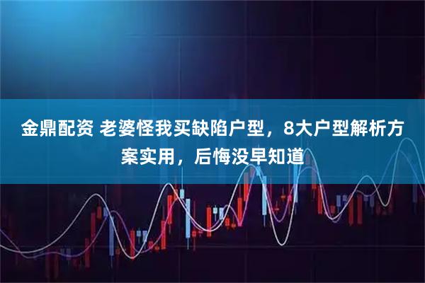 金鼎配资 老婆怪我买缺陷户型，8大户型解析方案实用，后悔没早知道