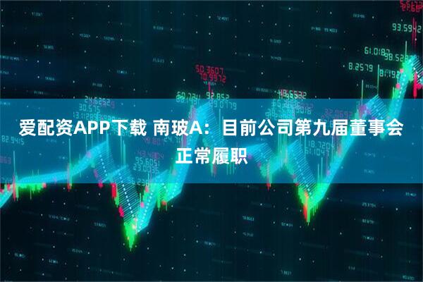 爱配资APP下载 南玻A：目前公司第九届董事会正常履职