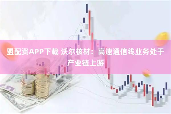 盟配资APP下载 沃尔核材：高速通信线业务处于产业链上游