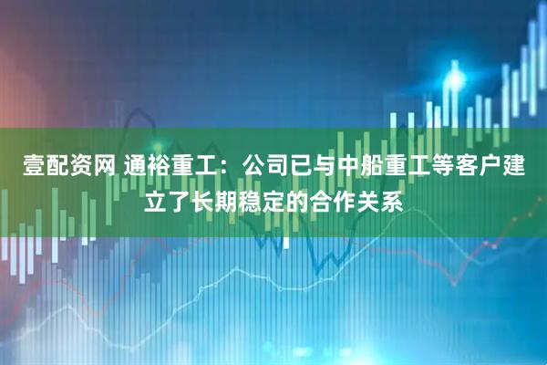 壹配资网 通裕重工：公司已与中船重工等客户建立了长期稳定的合作关系