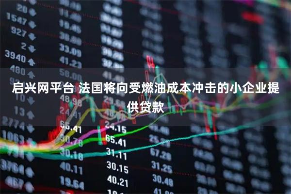 启兴网平台 法国将向受燃油成本冲击的小企业提供贷款