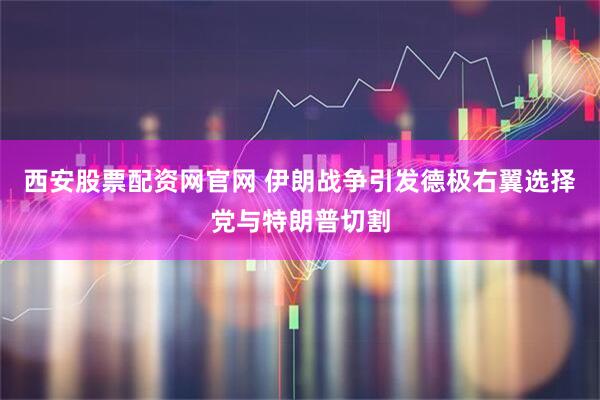 西安股票配资网官网 伊朗战争引发德极右翼选择党与特朗普切割