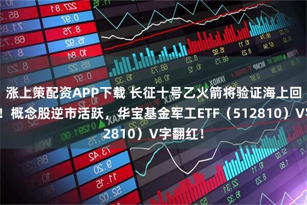 涨上策配资APP下载 长征十号乙火箭将验证海上回收技术！概念股逆市活跃，华宝基金军工ETF（512810）V字翻红！