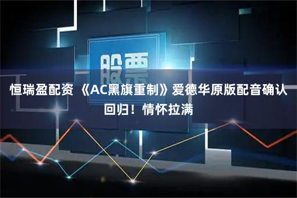 恒瑞盈配资 《AC黑旗重制》爱德华原版配音确认回归！情怀拉满