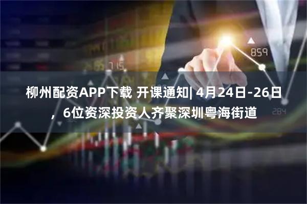 柳州配资APP下载 开课通知| 4月24日-26日，6位资深投资人齐聚深圳粤海街道