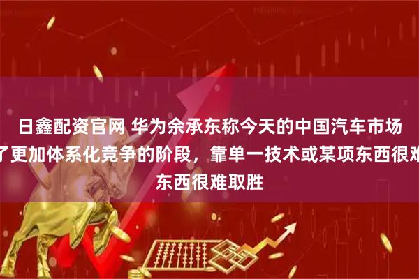 日鑫配资官网 华为余承东称今天的中国汽车市场进入了更加体系化竞争的阶段，靠单一技术或某项东西很难取胜