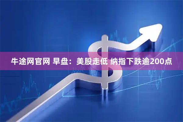 牛途网官网 早盘：美股走低 纳指下跌逾200点