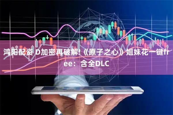鸿阳配资 D加密再破解!《原子之心》姐妹花一键free:含全DLC