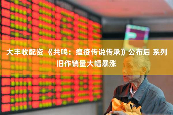 大丰收配资 《共鸣:瘟疫传说传承》公布后 系列旧作销量大幅暴涨