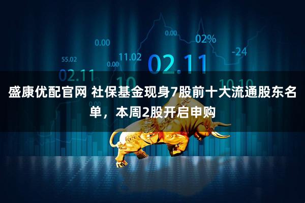 盛康优配官网 社保基金现身7股前十大流通股东名单，本周2股开启申购